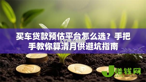买车贷款预估平台怎么选？手把手教你算清月供避坑指南