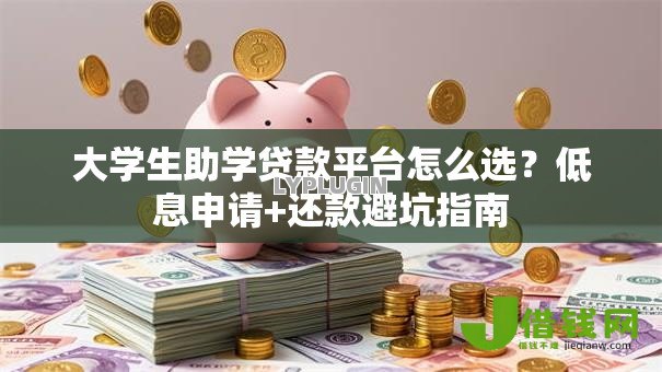大学生助学贷款平台怎么选？低息申请+还款避坑指南