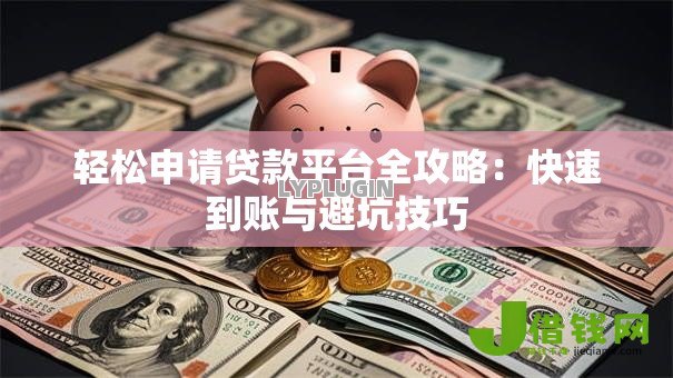 轻松申请贷款平台全攻略:快速到账与避坑技巧 轻松申请贷款平台全攻略:快速到账与避坑技巧
