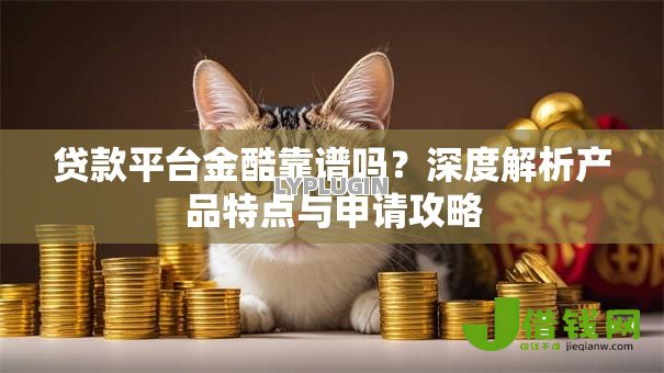 贷款平台金酷靠谱吗?深度解析产品特点与申请攻略 贷款平台金酷靠谱吗?深度解析产品特点与申请攻略