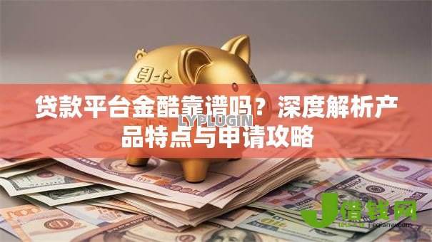 贷款平台金酷靠谱吗?深度解析产品特点与申请攻略 贷款平台金酷靠谱吗?深度解析产品特点与申请攻略