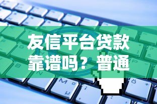 友信平台贷款靠谱吗?普通人申请流程与避坑指南 友信平台贷款靠谱吗?普通人申请流程与避坑指南