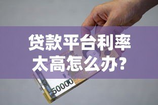 贷款平台利率太高怎么办？5个应对技巧帮你省钱避坑