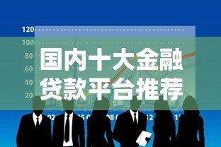 国内十大金融贷款平台推荐:正规低息快速到账 国内十大金融贷款平台推荐:正规低息快速到账