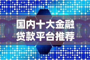 国内十大金融贷款平台推荐:正规低息快速到账 国内十大金融贷款平台推荐:正规低息快速到账
