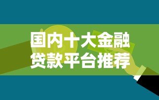 国内十大金融贷款平台推荐:正规低息快速到账 国内十大金融贷款平台推荐:正规低息快速到账