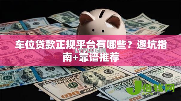 车位贷款正规平台有哪些?避坑指南+靠谱推荐 车位贷款正规平台有哪些?避坑指南+靠谱推荐