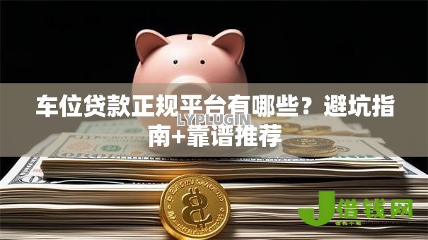 车位贷款正规平台有哪些?避坑指南+靠谱推荐 车位贷款正规平台有哪些?避坑指南+靠谱推荐