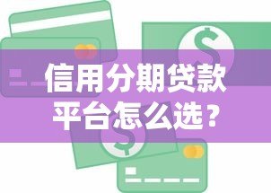 信用分期贷款平台怎么选?避坑指南与实用攻略 信用分期贷款平台怎么选?避坑指南与实用攻略