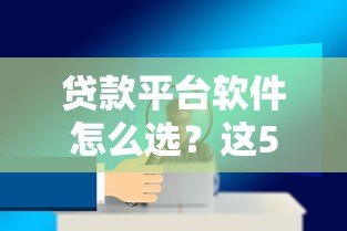 贷款平台软件怎么选?这5个关键点帮你避坑 贷款平台软件怎么选?这5个关键点帮你避坑