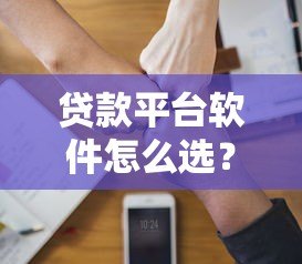 贷款平台软件怎么选?这5个关键点帮你避坑 贷款平台软件怎么选?这5个关键点帮你避坑