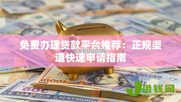 免费办理贷款平台推荐:正规渠道快速申请指南 免费办理贷款平台推荐:正规渠道快速申请指南