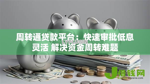 周转通贷款平台:快速审批低息灵活 解决资金周转难题 周转通贷款平台:快速审批低息灵活 解决资金周转难题