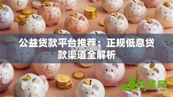 公益贷款平台推荐:正规低息贷款渠道全解析 公益贷款平台推荐:正规低息贷款渠道全解析