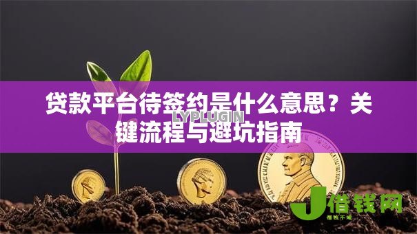 贷款平台待签约是什么意思?关键流程与避坑指南 贷款平台待签约是什么意思?关键流程与避坑指南