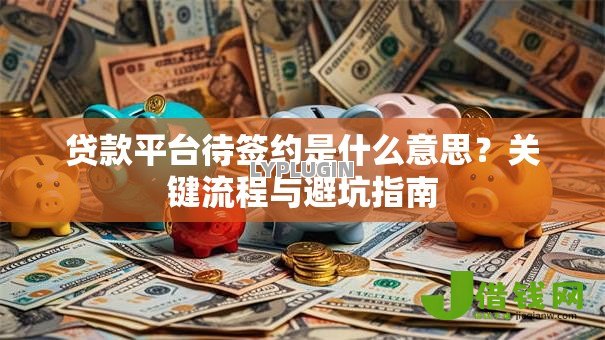 贷款平台待签约是什么意思?关键流程与避坑指南 贷款平台待签约是什么意思?关键流程与避坑指南