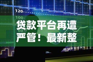 贷款平台再遭严管!最新整改方向与用户影响解析 贷款平台再遭严管!最新整改方向与用户影响解析