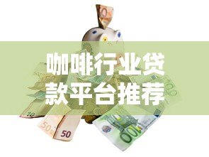 咖啡行业贷款平台推荐:解决资金难题的5大靠谱渠道 咖啡行业贷款平台推荐:解决资金难题的5大靠谱渠道