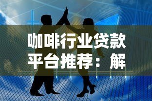 咖啡行业贷款平台推荐:解决资金难题的5大靠谱渠道 咖啡行业贷款平台推荐:解决资金难题的5大靠谱渠道