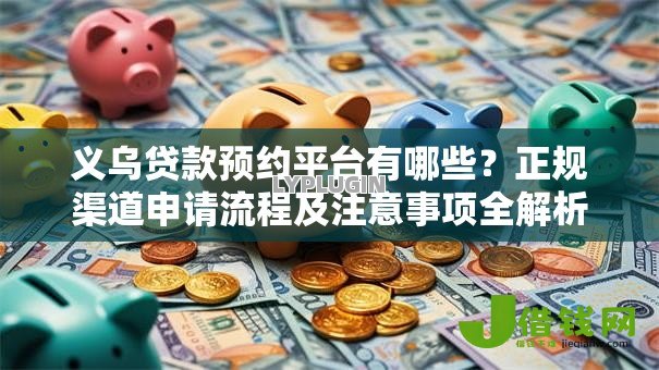 义乌贷款预约平台有哪些?正规渠道申请流程及注意事项全解析 义乌贷款预约平台有哪些?正规渠道申请流程及注意事项全解析