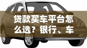 贷款买车平台怎么选？银行、车企、互联网全解析