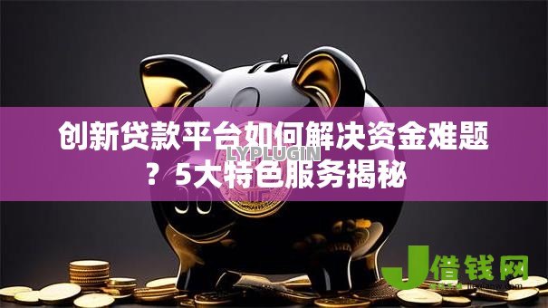 创新贷款平台如何解决资金难题?5大特色服务揭秘 创新贷款平台如何解决资金难题?5大特色服务揭秘