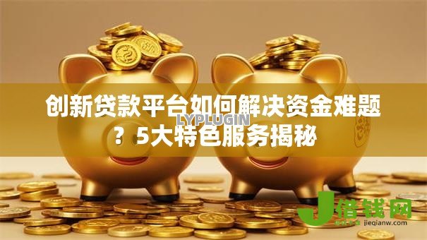 创新贷款平台如何解决资金难题?5大特色服务揭秘 创新贷款平台如何解决资金难题?5大特色服务揭秘