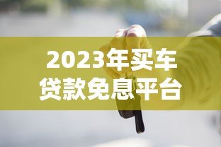 2023年买车贷款免息平台推荐:这5个渠道最靠谱 2023年买车贷款免息平台推荐:这5个渠道最靠谱