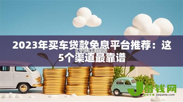 2023年买车贷款免息平台推荐:这5个渠道最靠谱 2023年买车贷款免息平台推荐:这5个渠道最靠谱