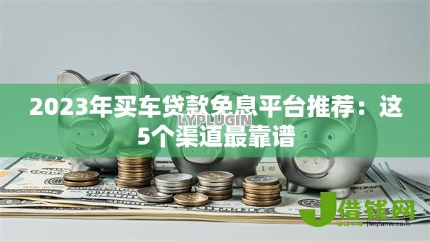 2023年买车贷款免息平台推荐:这5个渠道最靠谱 2023年买车贷款免息平台推荐:这5个渠道最靠谱