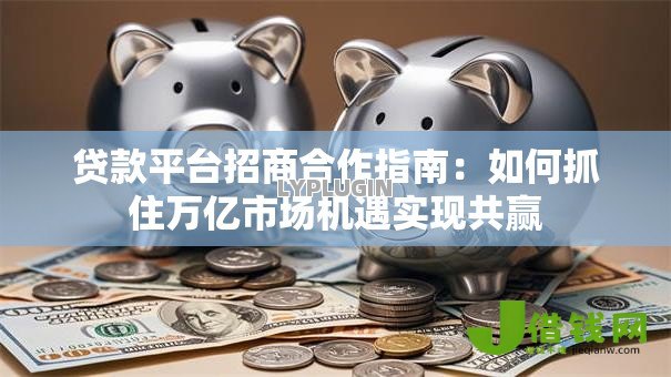 贷款平台招商合作指南：如何抓住万亿市场机遇实现共赢