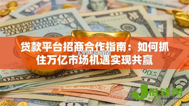 贷款平台招商合作指南：如何抓住万亿市场机遇实现共赢