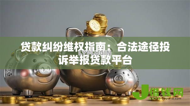 贷款纠纷维权指南:合法途径投诉举报贷款平台 贷款纠纷维权指南:合法途径投诉举报贷款平台