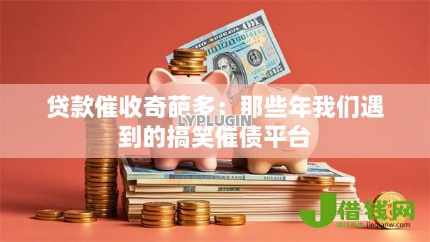贷款催收奇葩多:那些年我们遇到的搞笑催债平台 贷款催收奇葩多:那些年我们遇到的搞笑催债平台
