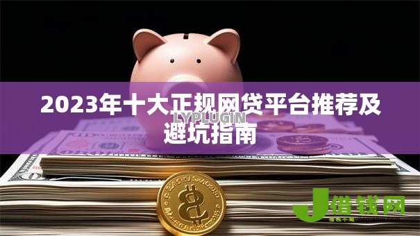 2023年十大正规网贷平台推荐及避坑指南 2023年十大正规网贷平台推荐及避坑指南
