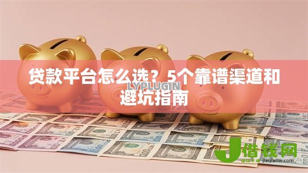 贷款平台怎么选?5个靠谱渠道和避坑指南 贷款平台怎么选?5个靠谱渠道和避坑指南
