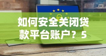 如何安全关闭贷款平台账户？5个步骤避免后续风险