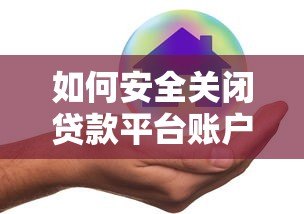 如何安全关闭贷款平台账户？5个步骤避免后续风险