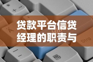 贷款平台信贷经理的职责与工作技巧:助你快速匹配合适贷款方案 贷款平台信贷经理的职责与工作技巧:助你快速匹配合适贷款方案