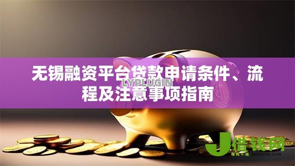 无锡融资平台贷款申请条件、流程及注意事项指南 无锡融资平台贷款申请条件、流程及注意事项指南