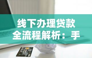 线下办理贷款全流程解析:手续、材料及避坑指南 线下办理贷款全流程解析:手续、材料及避坑指南