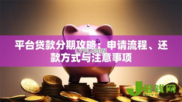 平台贷款分期攻略:申请流程、还款方式与注意事项 平台贷款分期攻略:申请流程、还款方式与注意事项