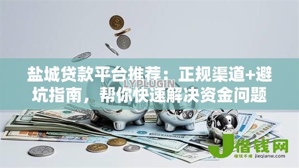 盐城贷款平台推荐:正规渠道+避坑指南,帮你快速解决资金问题 盐城贷款平台推荐:正规渠道+避坑指南,帮你快速解决资金问题