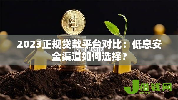 2023正规贷款平台对比:低息安全渠道如何选择? 2023正规贷款平台对比:低息安全渠道如何选择?