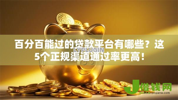 百分百能过的贷款平台有哪些?这5个正规渠道通过率更高! 百分百能过的贷款平台有哪些?这5个正规渠道通过率更高!