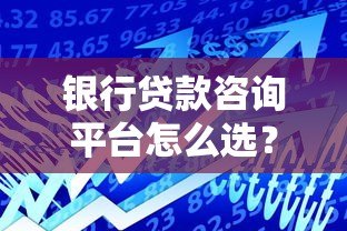 银行贷款咨询平台怎么选？这8个技巧帮你避坑