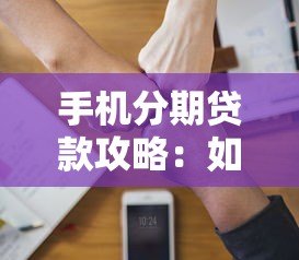 手机分期贷款攻略:如何选择平台并避免风险 手机分期贷款攻略:如何选择平台并避免风险