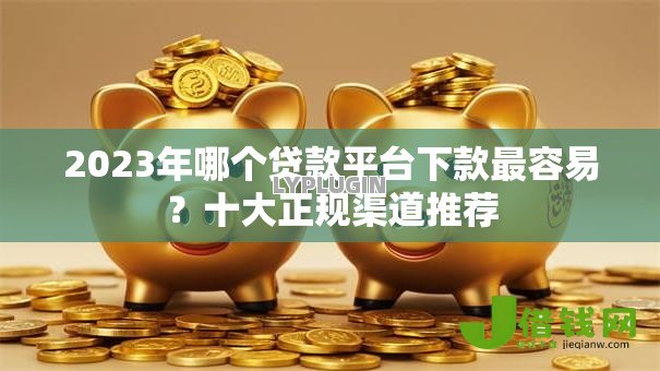 2023年哪个贷款平台下款最容易?十大正规渠道推荐 2023年哪个贷款平台下款最容易?十大正规渠道推荐