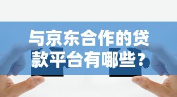 与京东合作的贷款平台有哪些?这8个正规渠道值得推荐 与京东合作的贷款平台有哪些?这8个正规渠道值得推荐