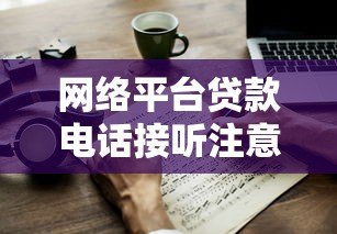 网络平台贷款电话接听注意事项及应对指南 网络平台贷款电话接听注意事项及应对指南